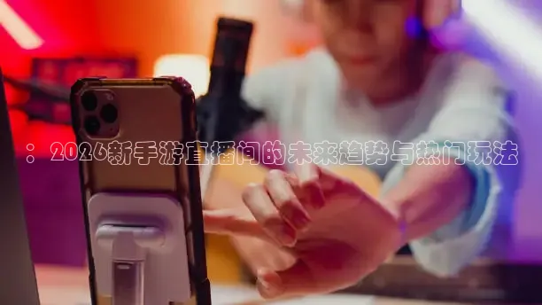 ：2026新手游直播间的未来趋势与热门玩法